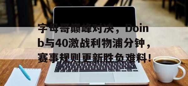 关于字母哥巅峰对决，Doinb与40激战利物浦分钟，赛事规则更新胜负难料！的信息