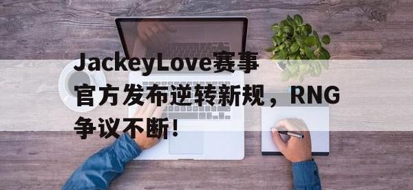 关于JackeyLove赛事官方发布逆转新规，RNG争议不断！的信息